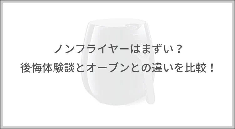 ノンフライヤーはまずい？後悔体験談とオーブンとの違いを比較！