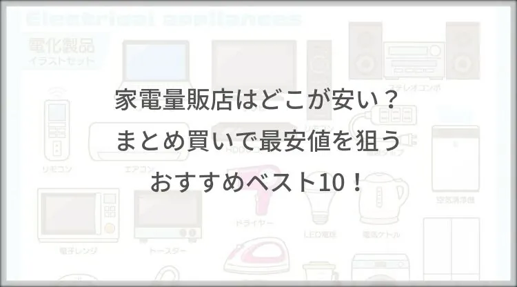 家電量販店はどこが安い？まとめ買いで最安値を狙うおすすめベスト10！