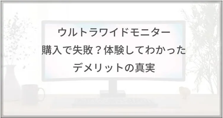 ウルトラワイドモニター購入で失敗？体験して後悔したデメリットの真実