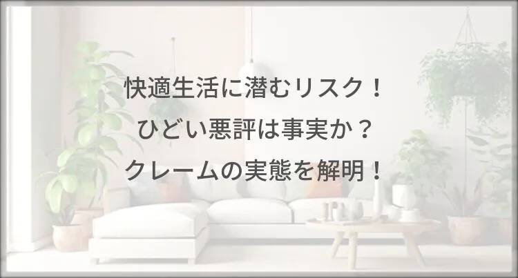 快適生活に潜むリスク！ひどい悪評は事実か？クレームの実態を解明