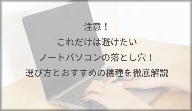 注意！これだけは避けたいノートパソコンの落とし穴！選び方とおすすめの機種を徹底解説