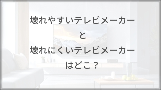 壊れやすいテレビメーカーと壊れにくいテレビメーカー