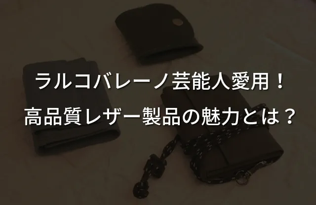 ラルコバレーノ芸能人愛用！高品質レザー製品の魅力とは？